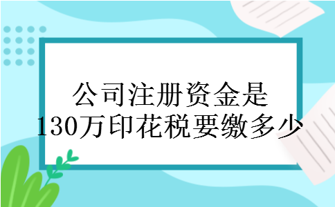 公司注册资金是130万印花税要缴多少 公司注册资金是130万印花税要缴多少