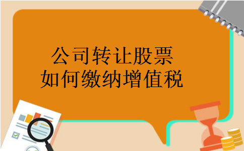 公司转让股票如何缴纳增值税 公司转让股票如何缴纳增值税