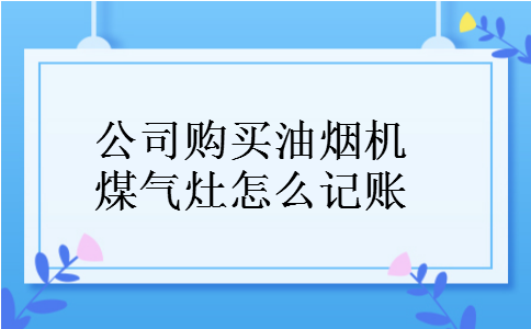 公司购买油烟机煤气灶怎么记账 公司购买油烟机煤气灶怎么记账