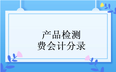 产品检测费会计分录 产品检测费会计分录