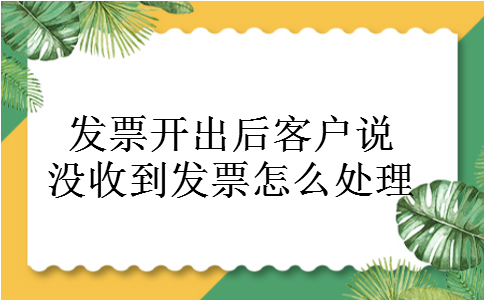 发票开出后客户说没收到发票怎么处理