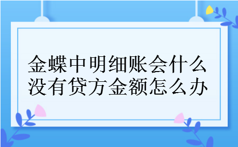 金蝶中明细账会什么没有贷方金额怎么办