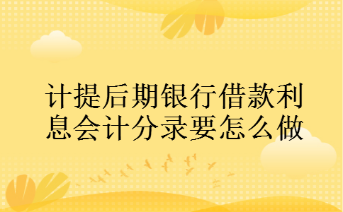 计提后期银行借款利息会计分录要怎么做 计提后期银行借款利息会计分录要怎么做