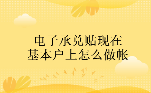 电子承兑贴现在基本户上怎么做帐 电子承兑贴现在基本户上怎么做帐