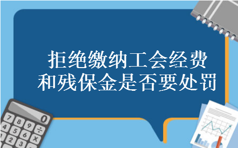 拒绝缴纳工会经费和残保金是否要处罚