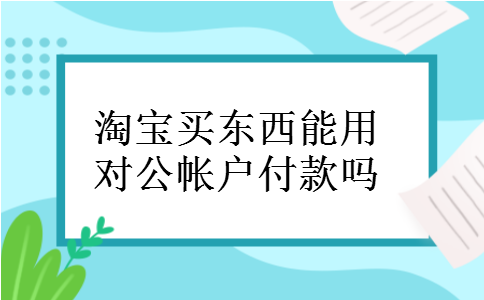 淘宝买东西能用对公帐户付款吗
