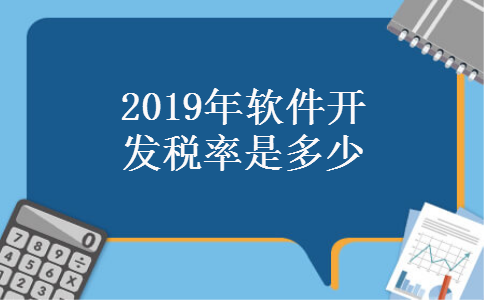 2019年软件开发税率是多少 2019年软件开发税率是多少