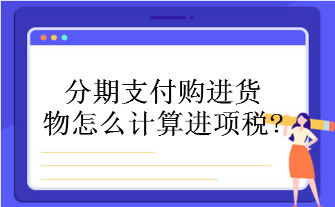 分期支付购进货物怎么计算进项税?