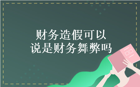 财务造假可以说是财务舞弊吗 财务造假可以说是财务舞弊吗