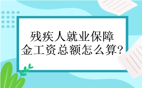 残疾人就业保障金工资总额怎么算? 残疾人就业保障金工资总额怎么算?