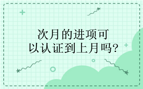 次月的进项可以认证到上月吗?