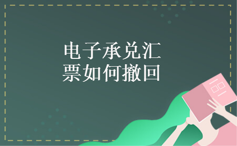 电子承兑汇票如何撤回 电子承兑汇票如何撤回