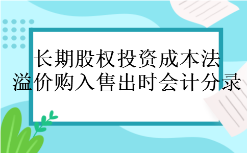 长期股权投资成本法溢价购入售出时会计分录