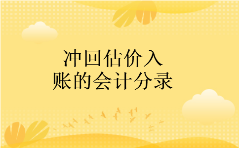 冲回估价入账的会计分录 冲回估价入账的会计分录