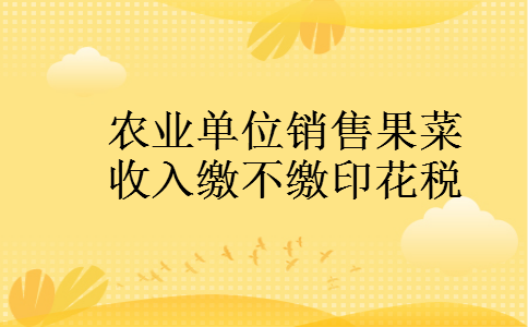 农业单位销售果菜收入缴不缴印花税 农业单位销售果菜收入缴不缴印花税
