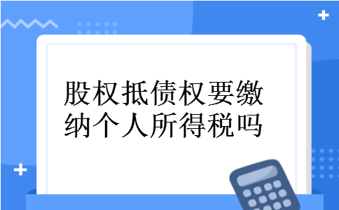 股权抵债权要缴纳个人所得税吗