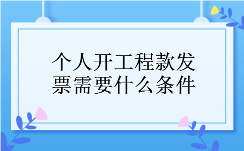 个人开工程款发票需要什么条件 个人开工程款发票需要什么条件