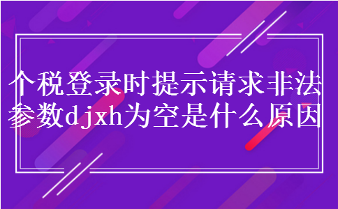 个税登录时提示请求非法参数djxh为空是什么原因 个税登录时提示请求非法参数djxh为空是什么原因