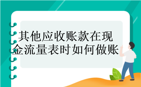 其他应收账款在现金流量表时如何做账 其他应收账款在现金流量表时如何做账