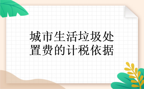 城市生活垃圾处置费的计税依据 城市生活垃圾处置费的计税依据