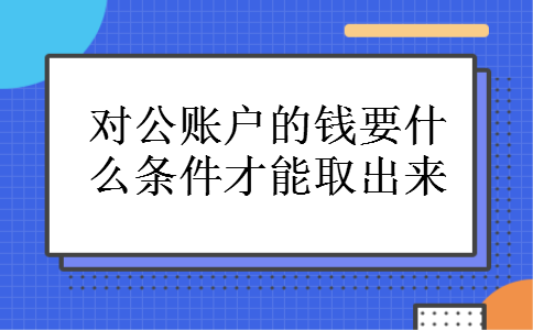 对公账户的钱要什么条件才能取出来