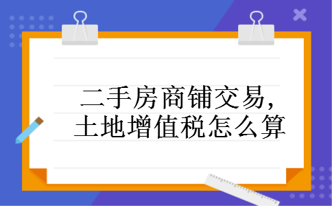 二手房商铺交易,土地增值税怎么算 二手房商铺交易,土地增值税怎么算