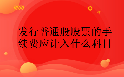 发行普通股股票的手续费应计入什么科目 发行普通股股票的手续费应计入什么科目