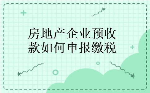 房地产企业预收款如何申报缴税