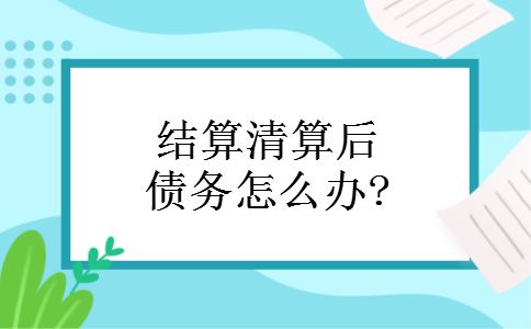 结算清算后债务怎么办? 结算清算后债务怎么办?