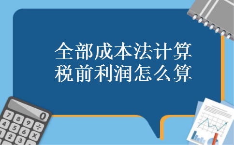 全部成本法计算税前利润怎么算 全部成本法计算税前利润怎么算