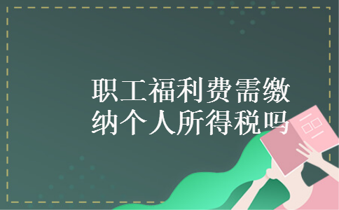 职工福利费需缴纳个人所得税吗 职工福利费需缴纳个人所得税吗