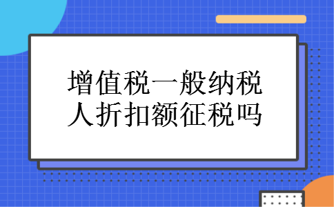 增值税一般纳税人折扣额征税吗