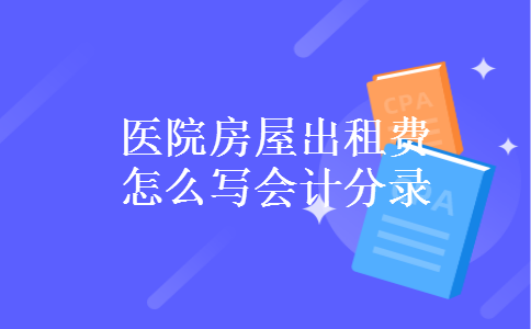 医院房屋出租费怎么写会计分录 医院房屋出租费怎么写会计分录