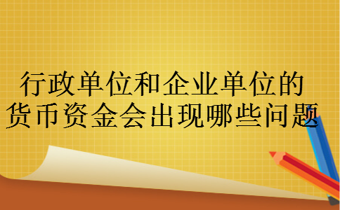 行政单位和企业单位的货币资金会出现哪些问题 行政单位和企业单位的货币资金会出现哪些问题