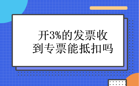 开3%的发票收到专票能抵扣吗