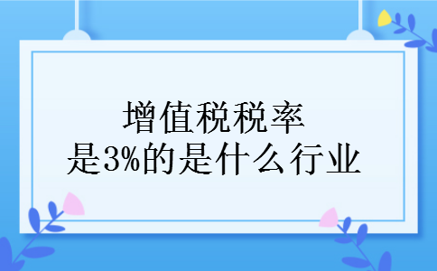 增值税税率是3%的是什么行业 增值税税率是3%的是什么行业
