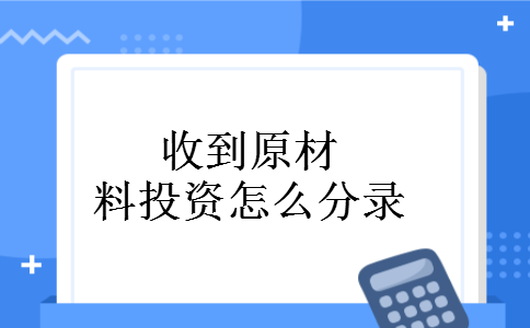 收到原材料投资怎么分录 收到原材料投资怎么分录