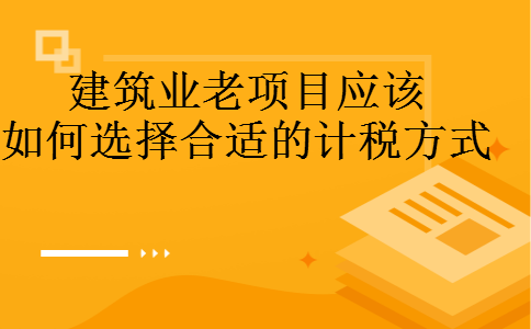 建筑业老项目应该如何选择合适的计税方式