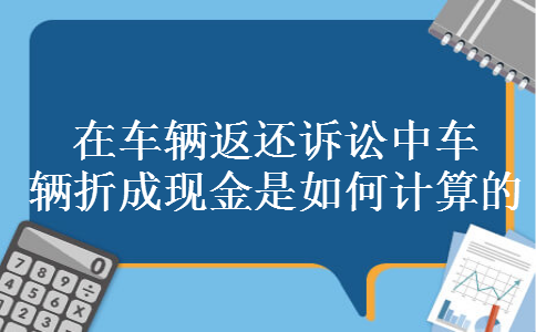 在车辆返还诉讼中车辆折成现金是如何计算的 在车辆返还诉讼中车辆折成现金是如何计算的