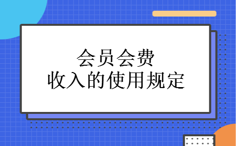 会员会费收入的使用规定 会员会费收入的使用规定