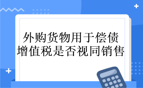 外购货物用于偿债增值税是否视同销售