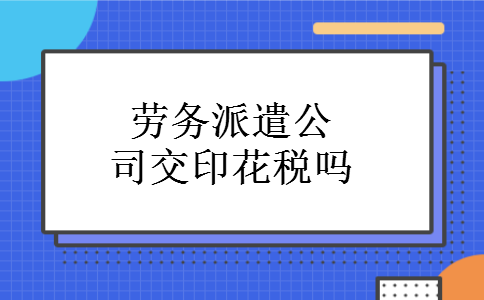 劳务派遣公司交印花税吗