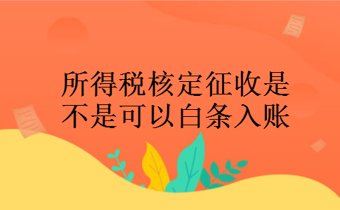 所得税核定征收是不是可以白条入账 所得税核定征收是不是可以白条入账