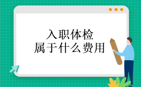 入职体检属于什么费用 入职体检属于什么费用