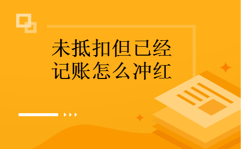 未抵扣但已经记账怎么冲红 未抵扣但已经记账怎么冲红