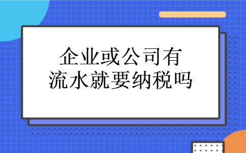 企业或公司有流水就要纳税吗