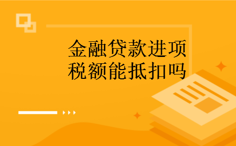 金融贷款进项税额能抵扣吗