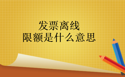 发票离线限额是什么意思 发票离线限额是什么意思