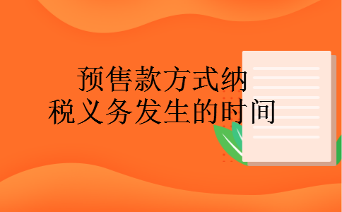 预售款方式纳税义务发生的时间 预售款方式纳税义务发生的时间