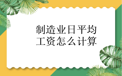 制造业日平均工资怎么计算 制造业日平均工资怎么计算